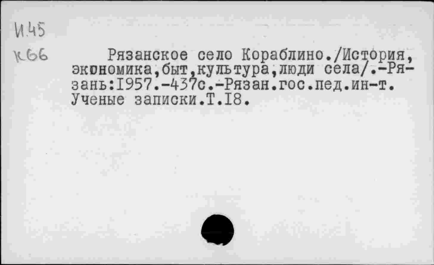 ﻿Рязанское село Кораблино./История, экономика,быт,куль тура,люди села/.-Рязань: 1957.-437с.-Рязан. гос. пед. ин-т. Ученые записки.Т.18.